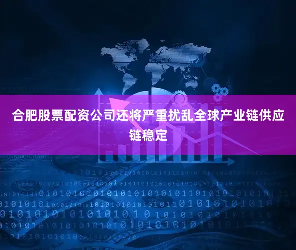 合肥股票配资公司还将严重扰乱全球产业链供应链稳定