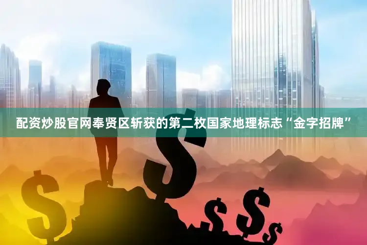 配资炒股官网奉贤区斩获的第二枚国家地理标志“金字招牌”