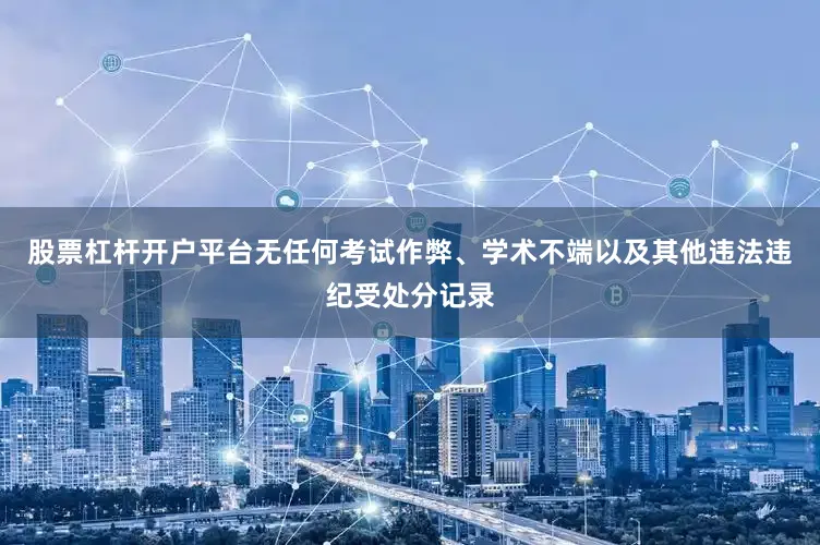 股票杠杆开户平台无任何考试作弊、学术不端以及其他违法违纪受处分记录