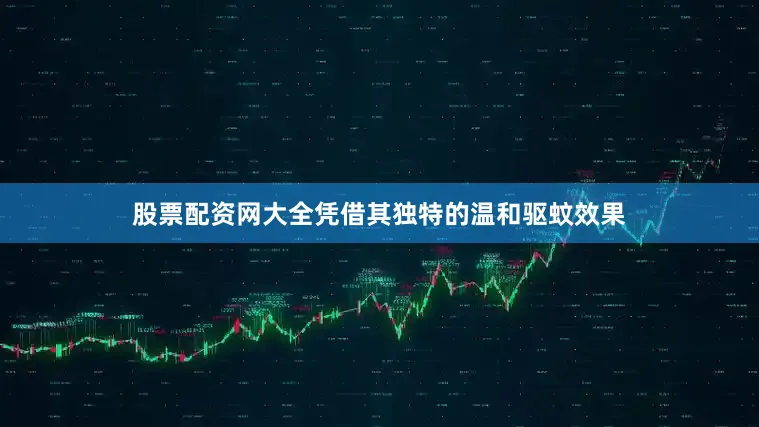 股票配资网大全凭借其独特的温和驱蚊效果