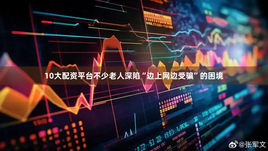 10大配资平台不少老人深陷“边上网边受骗”的困境
