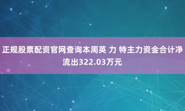 正规股票配资官网查询本周英 力 特主力资金合计净流出322.03万元