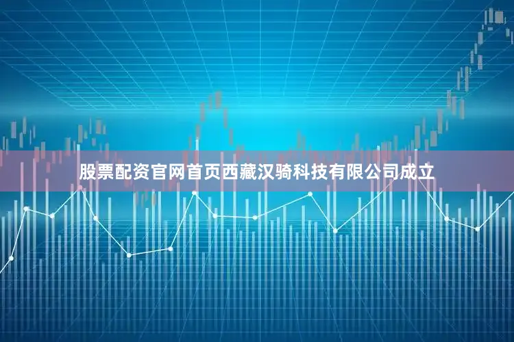 股票配资官网首页西藏汉骑科技有限公司成立