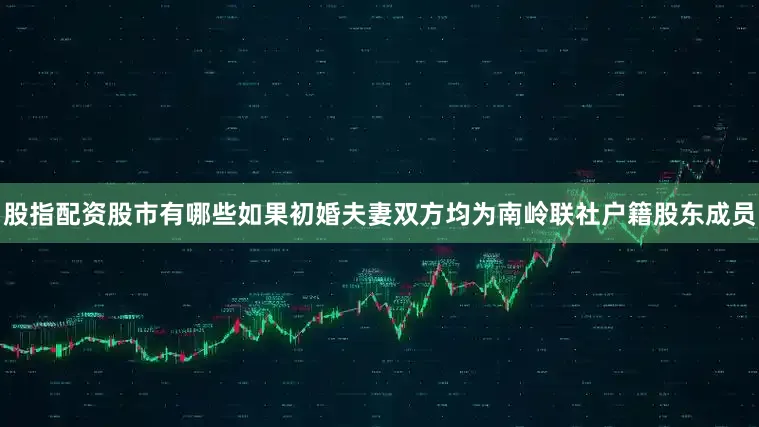 股指配资股市有哪些如果初婚夫妻双方均为南岭联社户籍股东成员