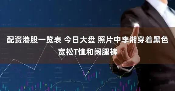 配资港股一览表 今日大盘 照片中李湘穿着黑色宽松T恤和阔腿裤
