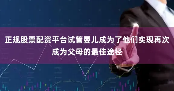 正规股票配资平台试管婴儿成为了他们实现再次成为父母的最佳途径