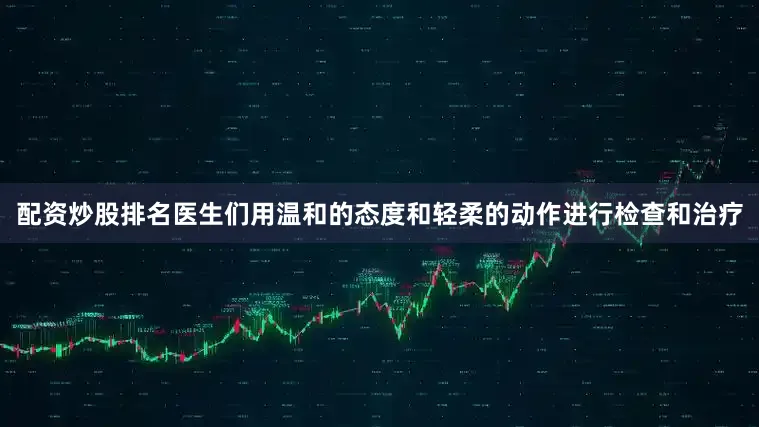 配资炒股排名医生们用温和的态度和轻柔的动作进行检查和治疗