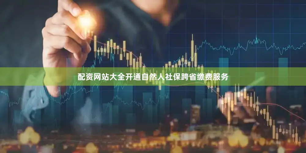 配资网站大全开通自然人社保跨省缴费服务
