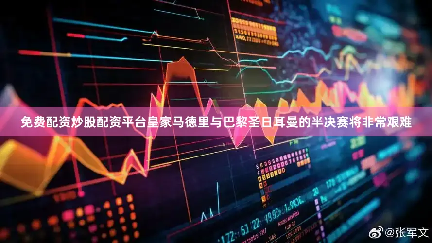 免费配资炒股配资平台皇家马德里与巴黎圣日耳曼的半决赛将非常艰难