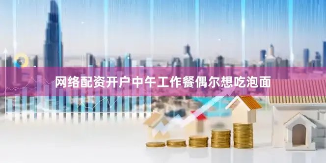 网络配资开户中午工作餐偶尔想吃泡面
