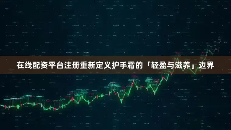 在线配资平台注册重新定义护手霜的「轻盈与滋养」边界