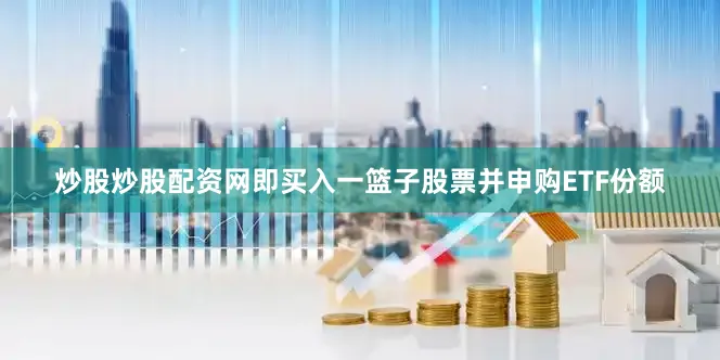 炒股炒股配资网即买入一篮子股票并申购ETF份额