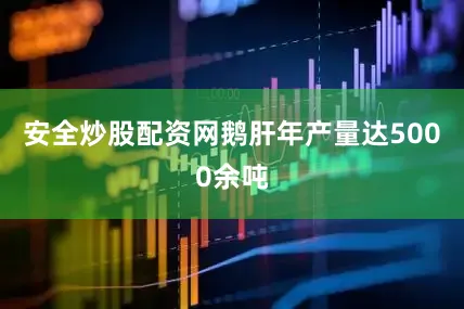 安全炒股配资网鹅肝年产量达5000余吨