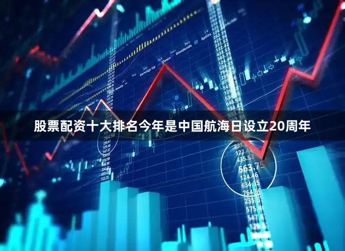股票配资十大排名　　今年是中国航海日设立20周年