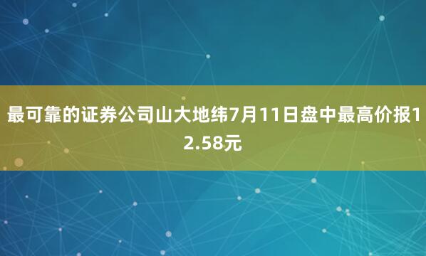 最可靠的证券公司山大地纬7月11日盘中最高价报12.58元