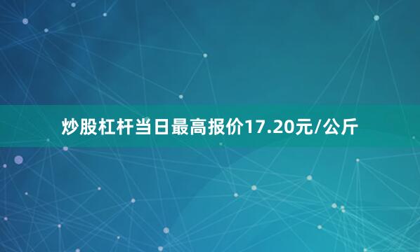 炒股杠杆当日最高报价17.20元/公斤