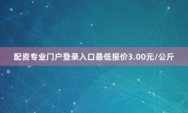 配资专业门户登录入口最低报价3.00元/公斤
