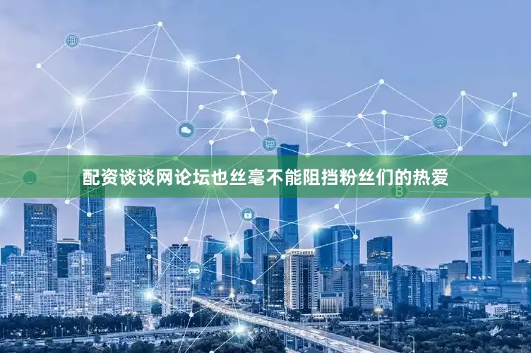 配资谈谈网论坛也丝毫不能阻挡粉丝们的热爱