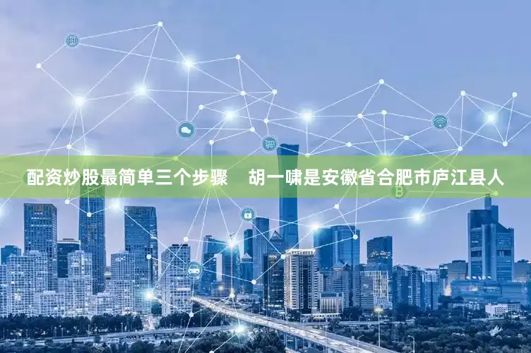 配资炒股最简单三个步骤    胡一啸是安徽省合肥市庐江县人