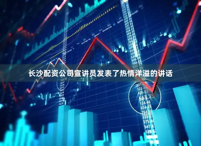 长沙配资公司宣讲员发表了热情洋溢的讲话