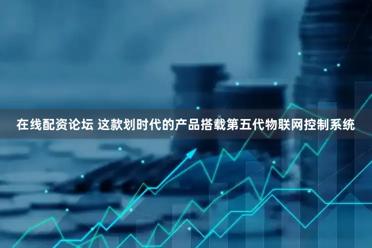 在线配资论坛 这款划时代的产品搭载第五代物联网控制系统