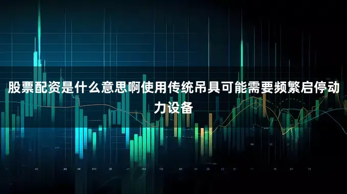 股票配资是什么意思啊使用传统吊具可能需要频繁启停动力设备